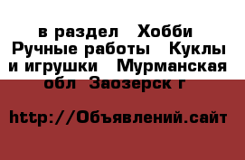  в раздел : Хобби. Ручные работы » Куклы и игрушки . Мурманская обл.,Заозерск г.